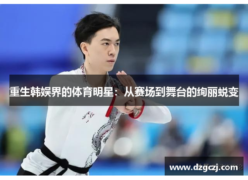 重生韩娱界的体育明星：从赛场到舞台的绚丽蜕变