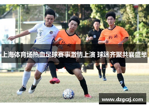 上海体育场热血足球赛事激情上演 球迷齐聚共襄盛举
