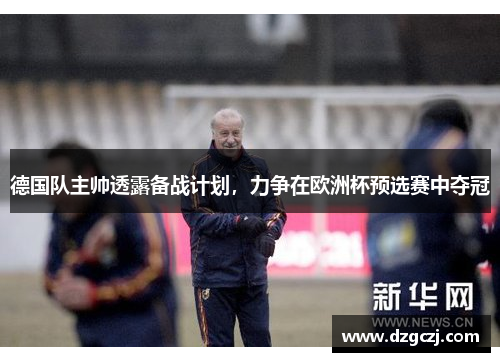 德国队主帅透露备战计划，力争在欧洲杯预选赛中夺冠