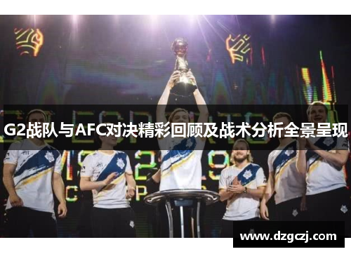G2战队与AFC对决精彩回顾及战术分析全景呈现
