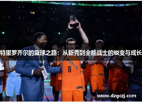 特里罗齐尔的篮球之路：从新秀到全能战士的蜕变与成长