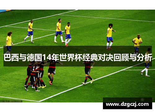 巴西与德国14年世界杯经典对决回顾与分析