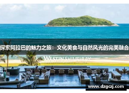 探索阿拉巴的魅力之旅：文化美食与自然风光的完美融合