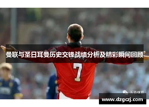 曼联与圣日耳曼历史交锋战绩分析及精彩瞬间回顾