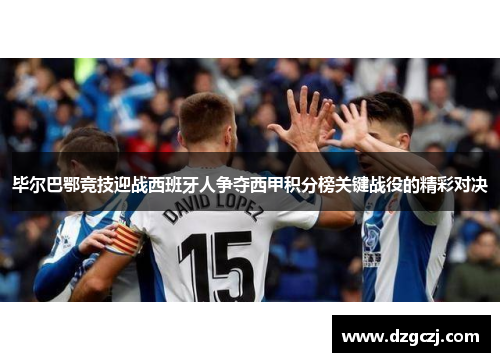毕尔巴鄂竞技迎战西班牙人争夺西甲积分榜关键战役的精彩对决