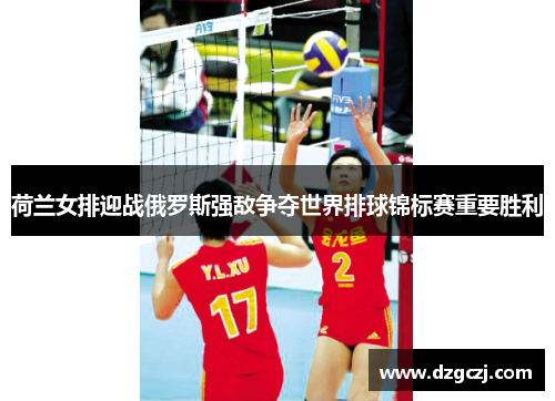 荷兰女排迎战俄罗斯强敌争夺世界排球锦标赛重要胜利