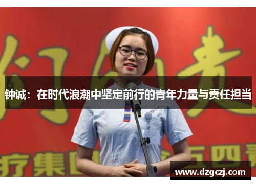 钟诚：在时代浪潮中坚定前行的青年力量与责任担当